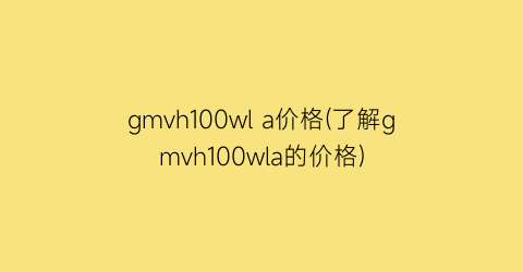 gmvh100wl a价格(了解gmvh100wla的价格)